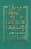 Using Tests To Improve Training: The Complete Guide To Selecting, Developing, And Using Training Instruments